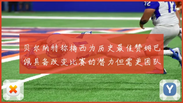 贝尔纳特称梅西为历史最佳赞姆巴佩具备改变比赛的潜力但需更团队化