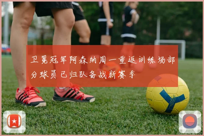 卫冕冠军阿森纳周一重返训练场部分球员已归队备战新赛季