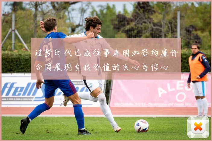 追梦时代已成往事库明加签约廉价合同展现自我价值的决心与信心