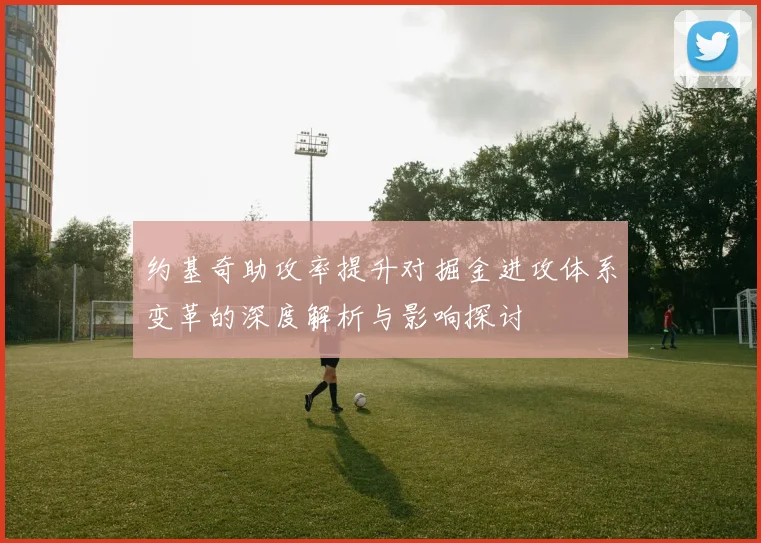 约基奇助攻率提升对掘金进攻体系变革的深度解析与影响探讨