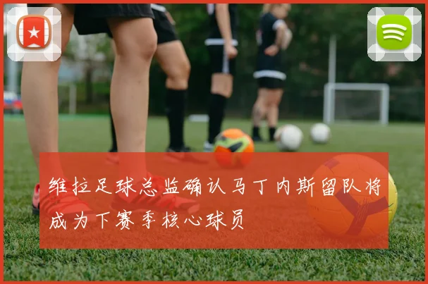 维拉足球总监确认马丁内斯留队将成为下赛季核心球员
