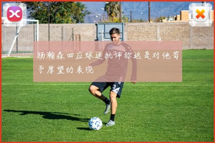 杨瀚森回应球迷批评称这是对他寄予厚望的表现