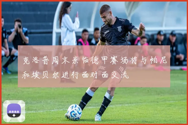 克洛普周末亲临德甲赛场将与帕尼和埃贝尔进行面对面交流